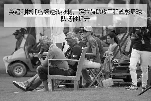 英超利物浦客场逆转热刺，萨拉赫助攻里程碑彰显球队韧性提升