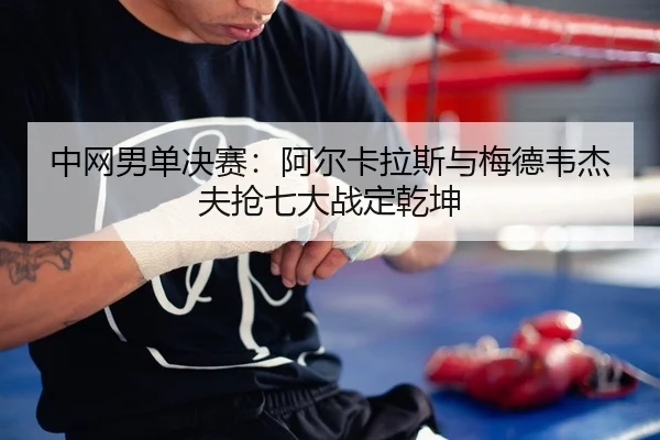 中网男单决赛：阿尔卡拉斯与梅德韦杰夫抢七大战定乾坤